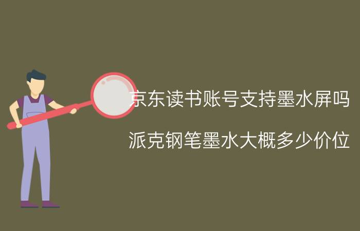 京东读书账号支持墨水屏吗 派克钢笔墨水大概多少价位？